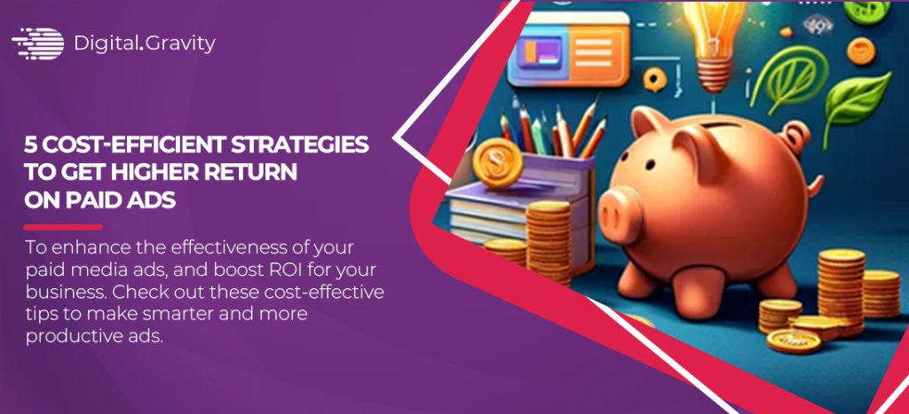 Smarter Ads: 5 Cost-Efficient Strategies To Get Higher Return On Paid Ads